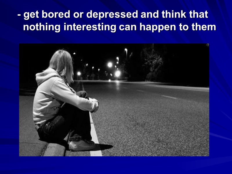 - get bored or depressed and think that nothing interesting can happen to them